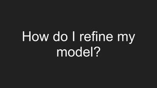 How do I refine my
model?
 