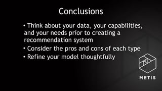 Conclusions
• Think about your data, your capabilities,
and your needs prior to creating a
recommendation system
• Consider the pros and cons of each type
• Refine your model thoughtfully
 