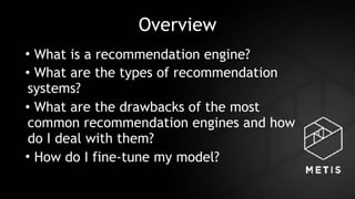 Overview
• What is a recommendation engine?
• What are the types of recommendation
systems?
• What are the drawbacks of the most
common recommendation engines and how
do I deal with them?
• How do I fine-tune my model?
 