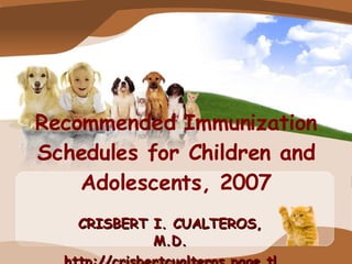Recommended Immunization Schedules for Children and Adolescents, 2007 CRISBERT I. CUALTEROS, M.D. http://crisbertcualteros.page.tl 