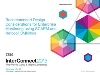 © 2014 IBM Corporation
Recommended Design
Considerations for Enterprise
Monitoring using SCAPM and
Netcool OMNIbus
 