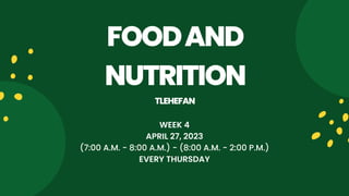 FOODAND
NUTRITION
TLEHEFAN
WEEK 4
APRIL 27, 2023
(7:00 A.M. - 8:00 A.M.) - (8:00 A.M. - 2:00 P.M.)
EVERY THURSDAY
 