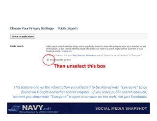 Then unselect this box


 This feature allows the information you selected to be shared with “Everyone” to be 
      found via Google and other search engines.  If you leave public search enabled, 
         y                    y        p        y                      j
content you share with “Everyone” is open to anyone on the web, not just Facebook!  
 