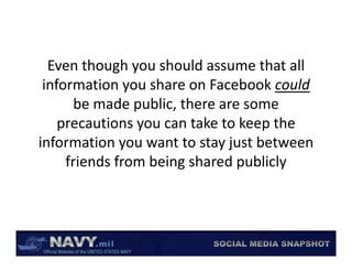 Even though you should assume that all 
 information you share on Facebook could 
 information you share on Facebook could
       be made public, there are some 
    precautions you can take to keep the 
           ti            t k t k     th
information you want to stay just between 
     friends from being shared publicly
 