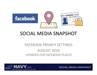 SOCIAL MEDIA SNAPSHOT
SOCIAL MEDIA SNAPSHOT

 FACEBOOK PRIVACY SETTINGS
       AUGUST 2010
       AUGUST 2010
 UPDATED FOR FACEBOOK PLACES
 