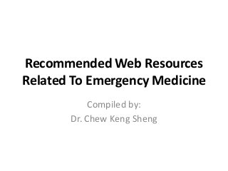 Recommended Web Resources
Related To Emergency Medicine
Compiled by:
Dr. Chew Keng Sheng
 
