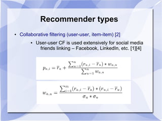 Recommender types
● Collaborative filtering (user-user, item-item) [2]
● User-user CF is used extensively for social media
friends linking – Facebook, LinkedIn, etc. [1][4]
 