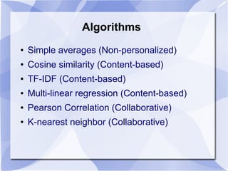 Algorithms
● Simple averages (Non-personalized)
● Cosine similarity (Content-based)
● TF-IDF (Content-based)
● Multi-linear regression (Content-based)
● Pearson Correlation (Collaborative)
● K-nearest neighbor (Collaborative)
 