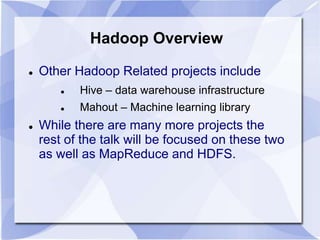 Hadoop Overview 
 Other Hadoop Related projects include 
 Hive – data warehouse infrastructure 
 Mahout – Machine learning library 
 While there are many more projects the 
rest of the talk will be focused on these two 
as well as MapReduce and HDFS. 
 