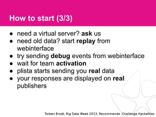 How to start (3/3)
● need a virtual server? ask us
● need old data? start replay from
webinterface
● try sending debug events from webinterface
● wait for team activation
● plista starts sending you real data
● your responses are displayed on real
publishers
 