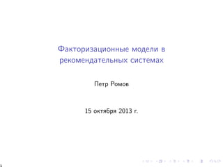 Факторизационные модели в
рекомендательных системах
Петр Ромов
15 октября 2013 г.
1
 