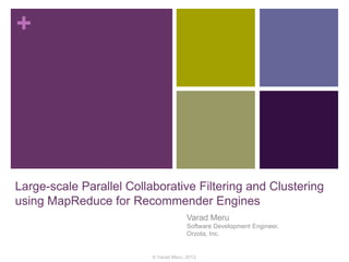 +
Large-scale Parallel Collaborative Filtering and Clustering
using MapReduce for Recommender Engines
Varad Meru
Software Development Engineer,
Orzota, Inc.
© Varad Meru, 2013
 