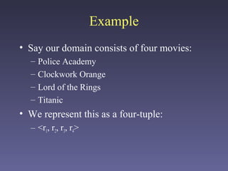 Example
• Say our domain consists of four movies:
– Police Academy
– Clockwork Orange
– Lord of the Rings
– Titanic
• We represent this as a four-tuple:
– <r1, r2, r3, r4>
 