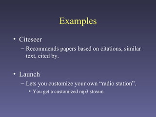 Examples
• Citeseer
– Recommends papers based on citations, similar
text, cited by.
• Launch
– Lets you customize your own “radio station”.
• You get a customized mp3 stream
 