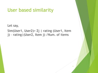 User based similarity
Let say,
Sim(User1, User2)= Σj | rating (User1, Item
j) – rating|(User2, Item j) /Num. of items
15
 