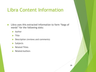 Libra Content Information
 Libra uses this extracted information to form “bags of
words” for the following slots:
 Author
 Title
 Description (reviews and comments)
 Subjects
 Related Titles
 Related Authors
29
 
