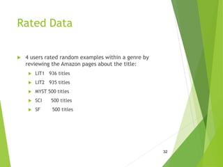 Rated Data
 4 users rated random examples within a genre by
reviewing the Amazon pages about the title:
 LIT1 936 titles
 LIT2 935 titles
 MYST 500 titles
 SCI 500 titles
 SF 500 titles
32
 