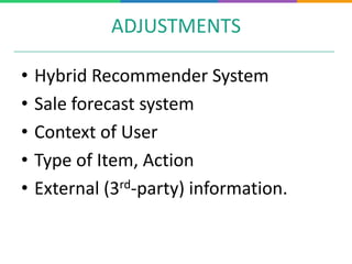 ADJUSTMENTS
• Hybrid Recommender System
• Sale forecast system
• Context of User
• Type of Item, Action
• External (3rd-party) information.
 