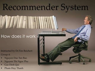 Recommender System
How does it work ?
Group 4:
 Nguyen Dao Tan Bao
 Nguyen Thi Ngoc Phu
 Cao Dinh Qui
 Pham Huy Thanh
Instructed by Dr.Tim Reichert
 