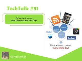 TechTalk #51 
Behind the sceene a 
RECOMMENDER SYSTEM 
Arif Akbarul Huda 
 