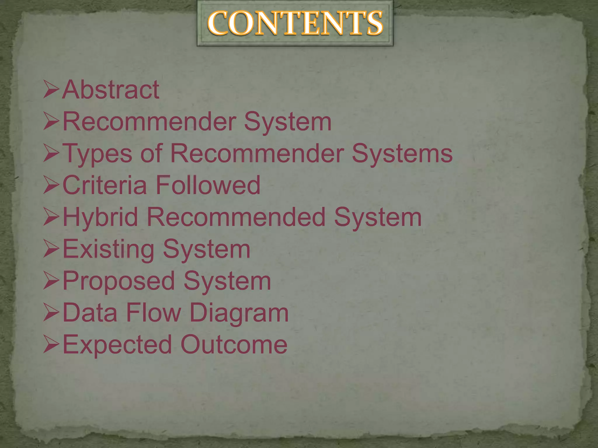 Abstract
Recommender System
Types of Recommender Systems
Criteria Followed
Hybrid Recommended System
Existing System
Proposed System
Data Flow Diagram
Expected Outcome
 