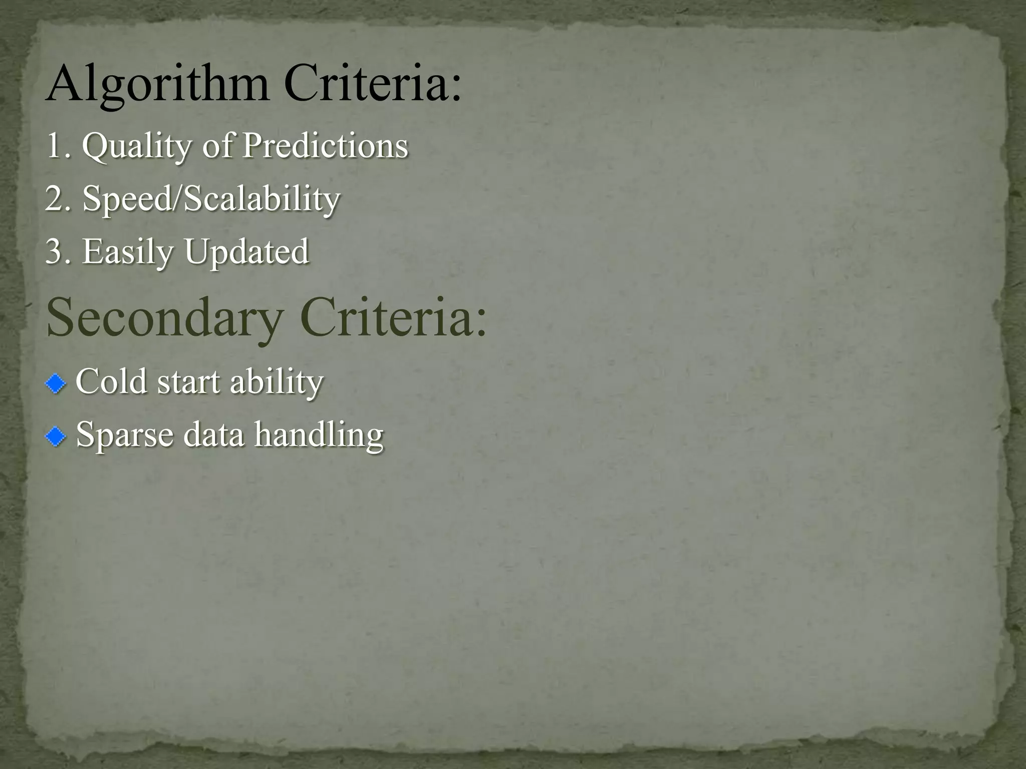 Algorithm Criteria:
1. Quality of Predictions
2. Speed/Scalability
3. Easily Updated
Secondary Criteria:
Cold start ability
Sparse data handling
 