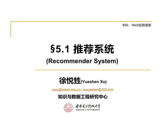 §5.1 推荐系统
(Recommender System)
徐悦甡(Yueshen Xu)
ysxu@xidian.edu.cn / xuyueshen@163.com
知识与数据工程研究中心
本科：Web信息搜索
 