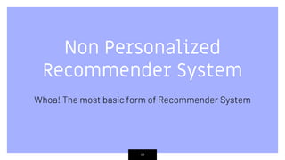 Non Personalized
Recommender System
Whoa! The most basic form of Recommender System
17
 
