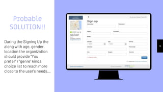 Place your screenshot here
19
Probable
SOLUTION!!
During the Signing Up the
along with age, gender,
location the organization
should provide “You
prefer” / “genre” kinda
choice list to reach more
close to the user’s needs...
 