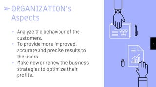 ➢ORGANIZATION’s
Aspects
▹ Analyze the behaviour of the
customers.
▹ To provide more improved,
accurate and precise results to
the users.
▹ Make new or renew the business
strategies to optimize their
profits.
7
 