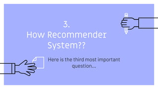 3.
How Recommender
System??
Here is the third most important
question...
 