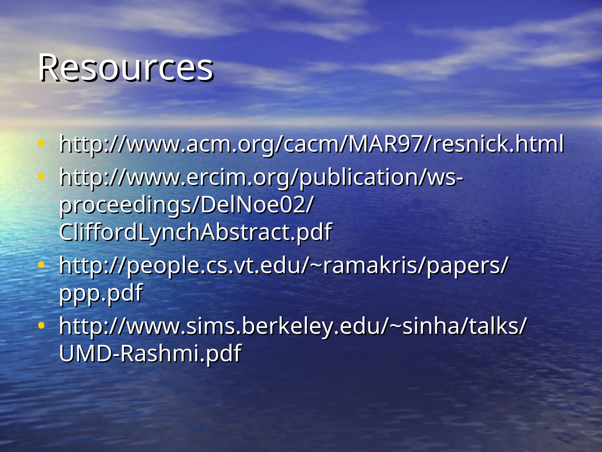 Resources
Resources
• http://www.acm.org/cacm/MAR97/resnick.html
http://www.acm.org/cacm/MAR97/resnick.html
• http://www.ercim.org/publication/ws-
http://www.ercim.org/publication/ws-
proceedings/DelNoe02/
proceedings/DelNoe02/
CliffordLynchAbstract.pdf
CliffordLynchAbstract.pdf
• http://people.cs.vt.edu/~ramakris/papers/
http://people.cs.vt.edu/~ramakris/papers/
ppp.pdf
ppp.pdf
• http://www.sims.berkeley.edu/~sinha/talks/
http://www.sims.berkeley.edu/~sinha/talks/
UMD-Rashmi.pdf
UMD-Rashmi.pdf
 