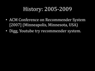 History: 2005-2009
• ACM Conference on Recommender System
  [2007] (Minneapolis, Minnesota, USA)
• Digg, Youtube try recommender system.
 