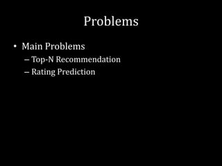 Problems
• Main Problems
  – Top-N Recommendation
  – Rating Prediction
 