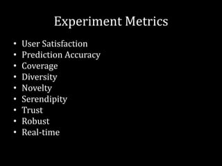 Experiment Metrics
•   User Satisfaction
•   Prediction Accuracy
•   Coverage
•   Diversity
•   Novelty
•   Serendipity
•   Trust
•   Robust
•   Real-time
 