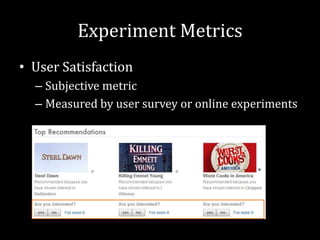 Experiment Metrics
• User Satisfaction
  – Subjective metric
  – Measured by user survey or online experiments
 