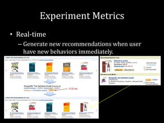 Experiment Metrics
• Real-time
  – Generate new recommendations when user
    have new behaviors immediately.
 