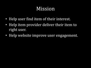 Mission
• Help user find item of their interest.
• Help item provider deliver their item to
  right user.
• Help website improve user engagement.
 