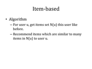 Item-based
• Algorithm
  – For user u, get items set N(u) this user like
    before.
  – Recommend items which are similar to many
    items in N(u) to user u.
 