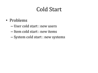 Cold Start
• Problems
  – User cold start : new users
  – Item cold start : new items
  – System cold start : new systems
 