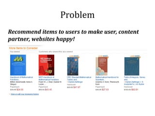 Problem
Recommend items to users to make user, content
partner, websites happy!
 