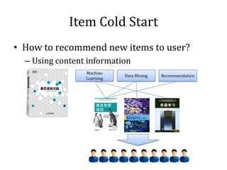 Item Cold Start
• How to recommend new items to user?
  – Using content information
                 Machine
                            Data Mining   Recommendation
                 Learning
 