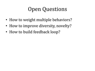 Open Questions
• How to weight multiple behaviors?
• How to improve diversity, novelty?
• How to build feedback loop?
 