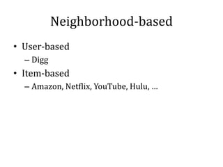 Neighborhood-based
• User-based
  – Digg
• Item-based
  – Amazon, Netflix, YouTube, Hulu, …
 