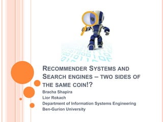 RECOMMENDER SYSTEMS AND
SEARCH ENGINES – TWO SIDES OF
THE SAME COIN!?
Bracha Shapira
Lior Rokach
Department of Information Systems Engineering
Ben-Gurion University
 