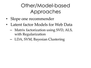 Other/Model-based
           Approaches
• Slope one recommender
• Latent factor Models for Web Data
  – Matrix factorization using SVD, ALS,
    with Regularization
  – LDA, SVM, Bayesian Clustering
 