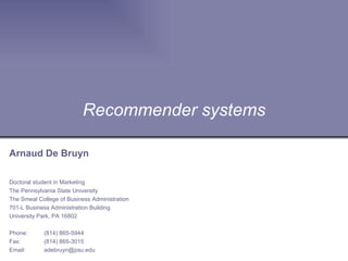 Recommender systems Arnaud De Bruyn Doctoral student in Marketing The Pennsylvania State University The Smeal College of Business Administration 701-L Business Administration Building University Park, PA 16802 Phone: (814) 865-5944 Fax: (814) 865-3015 Email: [email_address] 