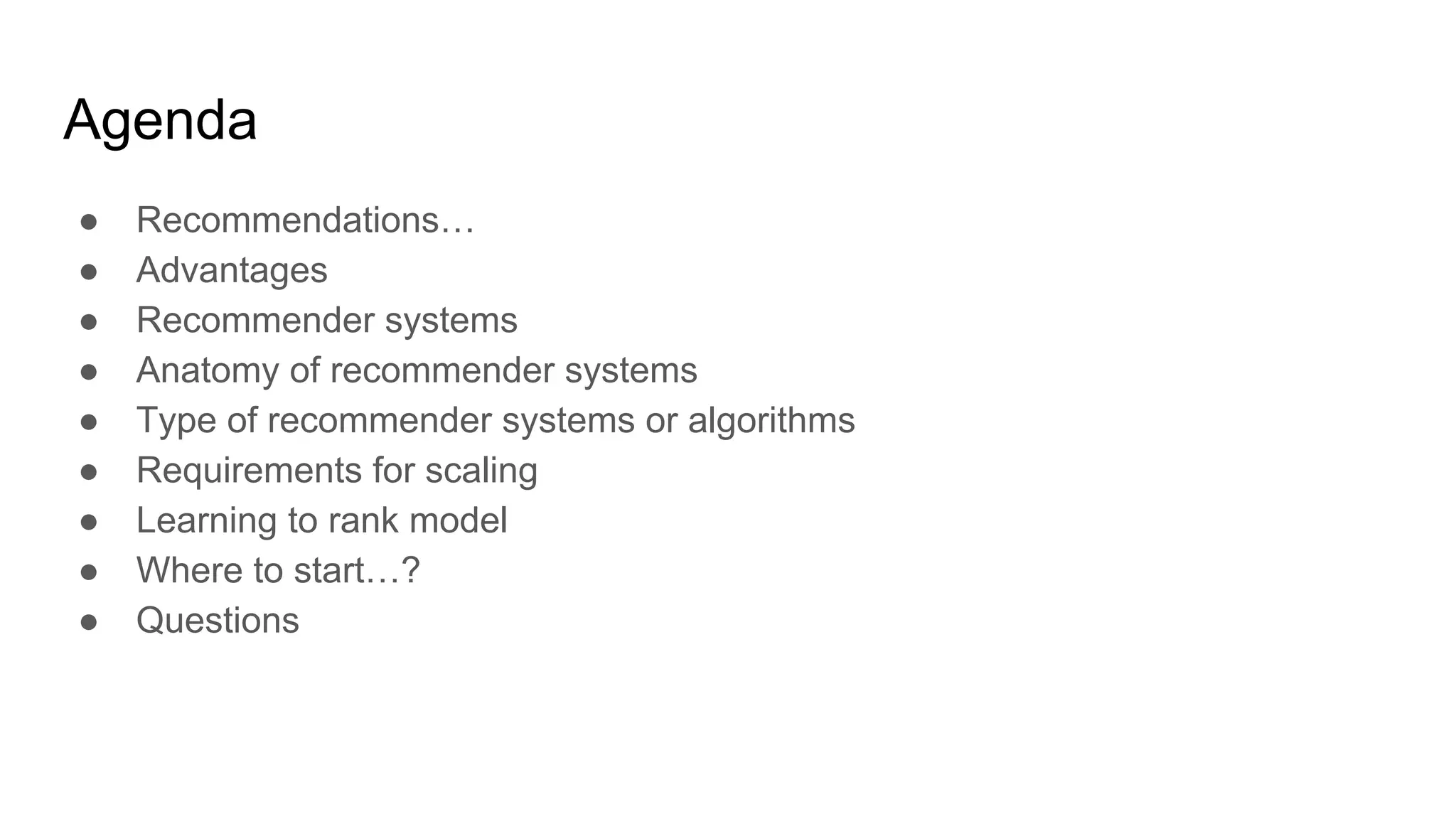 Agenda
● Recommendations…
● Advantages
● Recommender systems
● Anatomy of recommender systems
● Type of recommender systems or algorithms
● Requirements for scaling
● Learning to rank model
● Where to start…?
● Questions
 