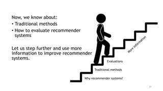 Now, we know about:
• Traditional methods
• How to evaluate recommender
systems
Let us step further and use more
information to improve recommender
systems.
29
Why recommender systems?
Traditional methods
Evaluations
More
inform
ation
 