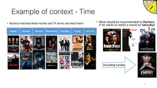 Sunday Monday Tuesday Wednesday Thursday Friday Saturday
Example of context - Time
• Pacheco watched these movies and TV series and liked them:
31
Including Sunday
• What should be recommended to Pacheco
if he wants to watch a movie on Saturday?
 